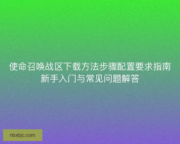 使命召唤战区下载方法步骤配置要求指南新手入门与常见问题解答