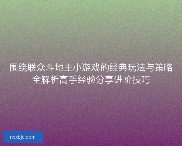 围绕联众斗地主小游戏的经典玩法与策略全解析高手经验分享进阶技巧