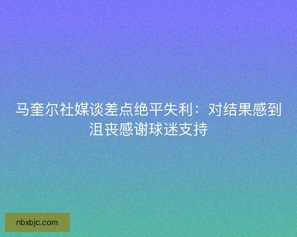 马奎尔社媒谈差点绝平失利：对结果感到沮丧感谢球迷支持