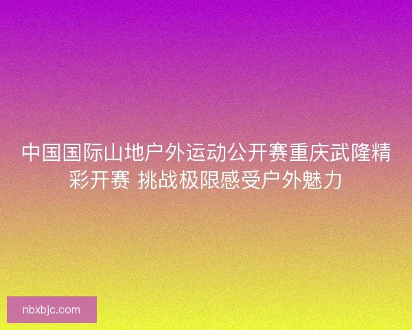 中国国际山地户外运动公开赛重庆武隆精彩开赛 挑战极限感受户外魅力