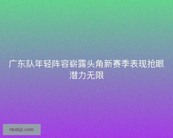 广东队年轻阵容崭露头角新赛季表现抢眼潜力无限
