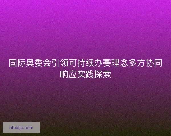 国际奥委会引领可持续办赛理念多方协同响应实践探索