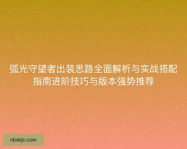 弧光守望者出装思路全面解析与实战搭配指南进阶技巧与版本强势推荐